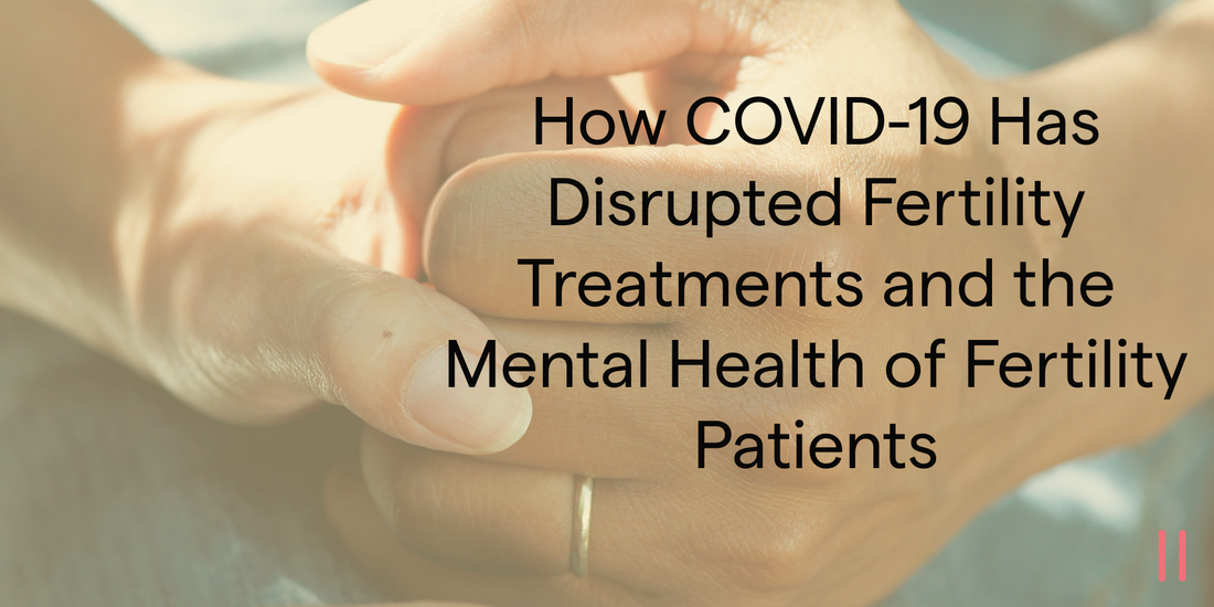How COVID-19 Has Disrupted Fertility Treatments and the Mental Health of Fertility Patients